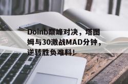 YABO-包含Doinb巅峰对决，塔图姆与30激战MAD分钟，逆转胜负难料！的词条
